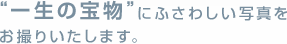 "一生の宝物"にふさわしい1枚お撮りいたします。