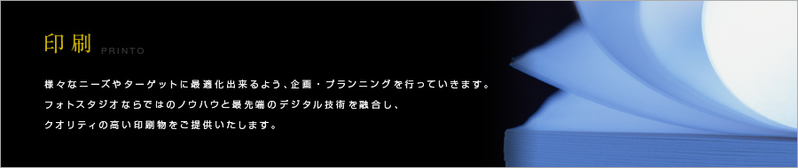 印刷 様々なニーズやターゲットに最適化できるよう、企画・プランニングを行っていきます。フォトスタジオならではのノウハウと最先端のデジタル技術を融合し、クオリティの高い印刷物をご提供いたします。